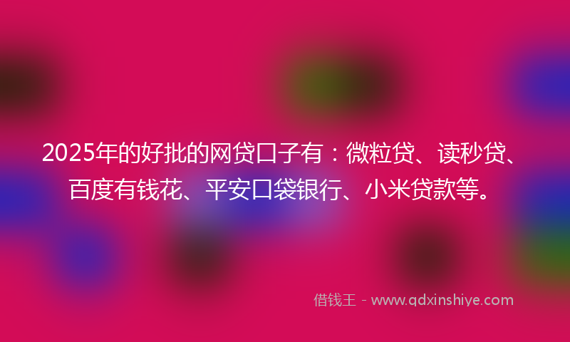 2025年的好批的网贷口子有：微粒贷、读秒贷、百度有钱花、平安口袋银行、小米贷款等。