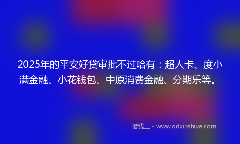 2025年的平安好贷审批不过哈有：超人卡、度小满金融、小花钱包、中原消费金融、分期乐等。