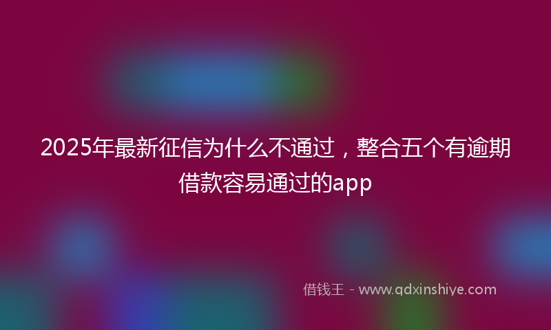 2025年最新征信为什么不通过，整合五个有逾期借款容易通过的app