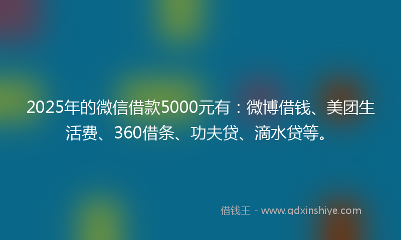 2025年的微信借款5000元有：微博借钱、美团生活费、360借条、功夫贷、滴水贷等。