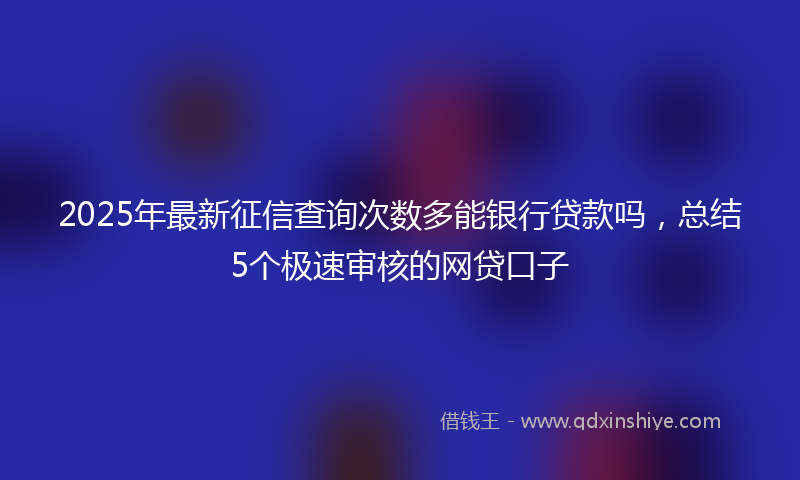 2025年最新征信查询次数多能银行贷款吗，总结5个极速审核的网贷口子