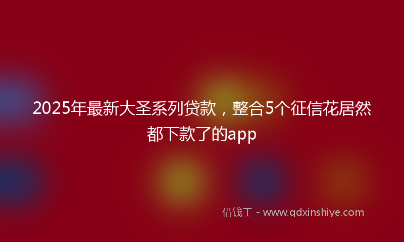 2025年最新大圣系列贷款，整合5个征信花居然都下款了的app
