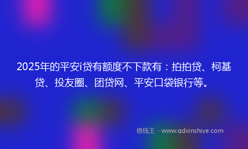 2025年的平安i贷有额度不下款有：拍拍贷、柯基贷、投友圈、团贷网、平安口袋银行等。