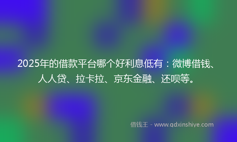 2025年的借款平台哪个好利息低有：微博借钱、人人贷、拉卡拉、京东金融、还呗等。