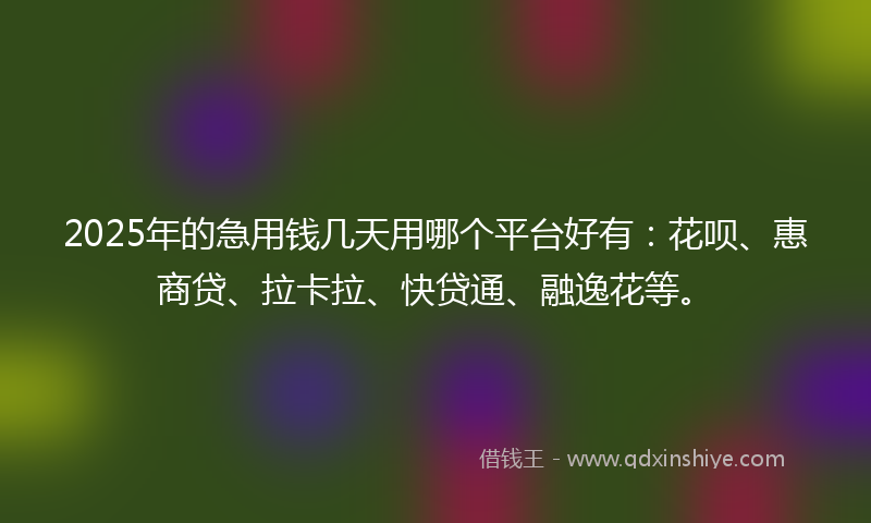 2025年的急用钱几天用哪个平台好有：花呗、惠商贷、拉卡拉、快贷通、融逸花等。