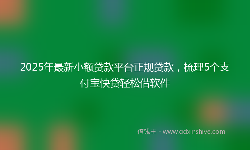 2025年最新小额贷款平台正规贷款，梳理5个支付宝快贷轻松借软件