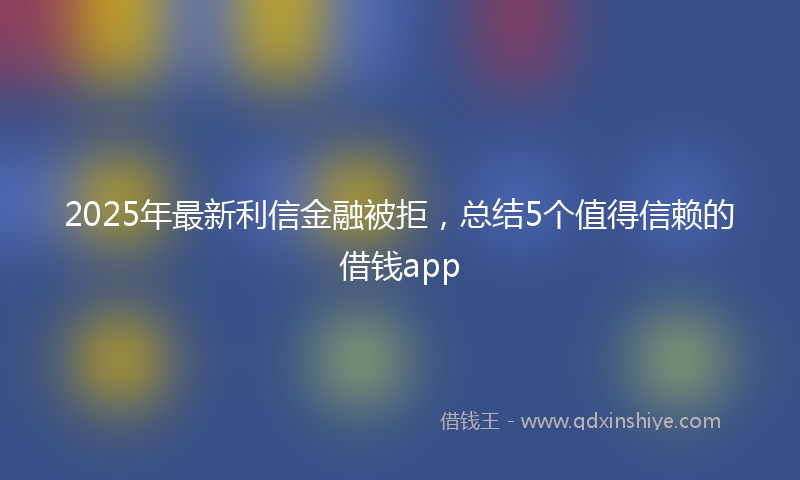 2025年最新利信金融被拒，总结5个值得信赖的借钱app