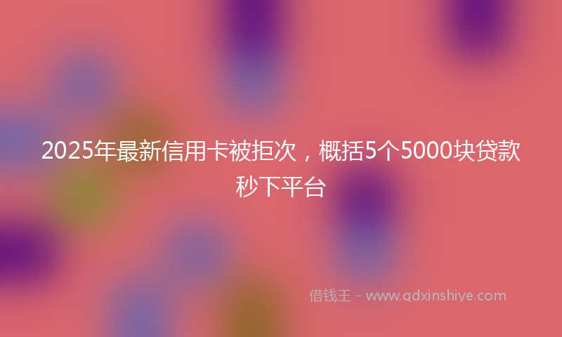 2025年最新信用卡被拒次，概括5个5000块贷款秒下平台