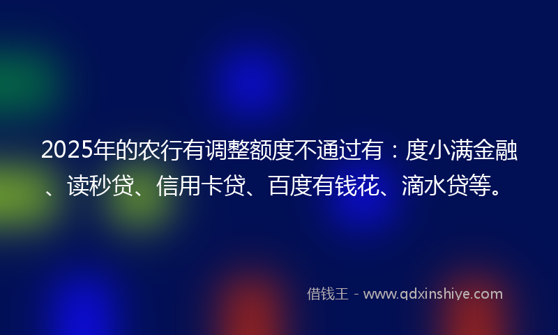 2025年的农行有调整额度不通过有：度小满金融、读秒贷、信用卡贷、百度有钱花、滴水贷等。