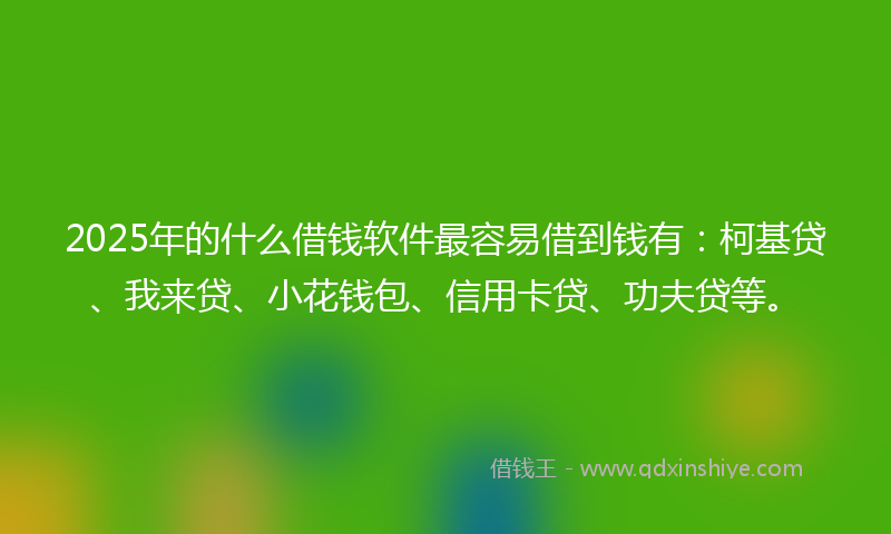 2025年的什么借钱软件最容易借到钱有：柯基贷、我来贷、小花钱包、信用卡贷、功夫贷等。