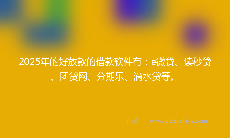 2025年的好放款的借款软件有：e微贷、读秒贷、团贷网、分期乐、滴水贷等。