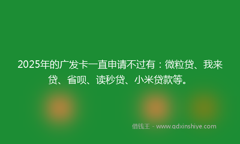 2025年的广发卡一直申请不过有：微粒贷、我来贷、省呗、读秒贷、小米贷款等。