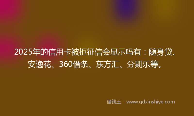 2025年的信用卡被拒征信会显示吗有：随身贷、安逸花、360借条、东方汇、分期乐等。