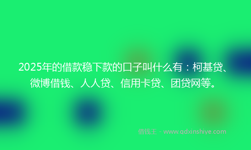 2025年的借款稳下款的口子叫什么有：柯基贷、微博借钱、人人贷、信用卡贷、团贷网等。