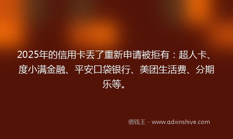 2025年的信用卡丢了重新申请被拒有：超人卡、度小满金融、平安口袋银行、美团生活费、分期乐等。