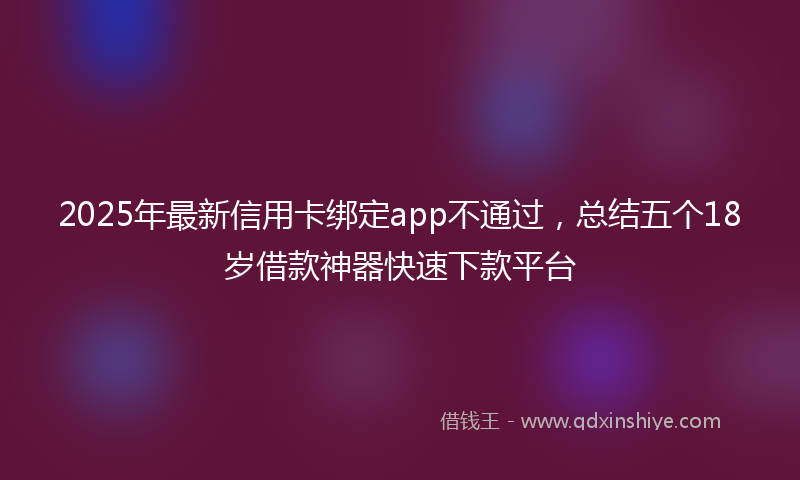 2025年最新信用卡绑定app不通过，总结五个18岁借款神器快速下款平台