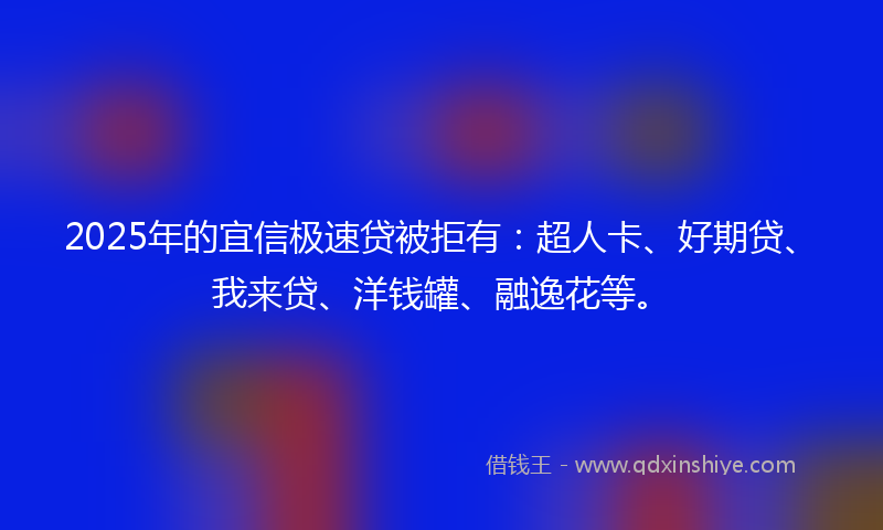 2025年的宜信极速贷被拒有：超人卡、好期贷、我来贷、洋钱罐、融逸花等。