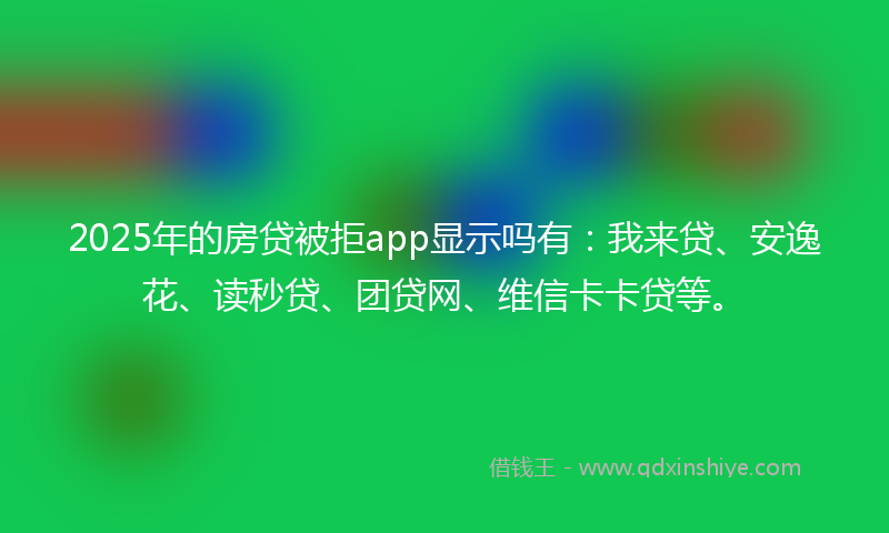 2025年的房贷被拒app显示吗有：我来贷、安逸花、读秒贷、团贷网、维信卡卡贷等。