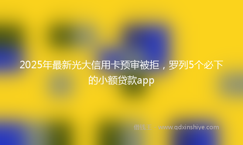 2025年最新光大信用卡预审被拒，罗列5个必下的小额贷款app