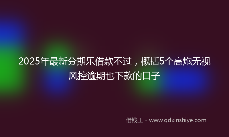 2025年最新分期乐借款不过，概括5个高炮无视风控逾期也下款的口子
