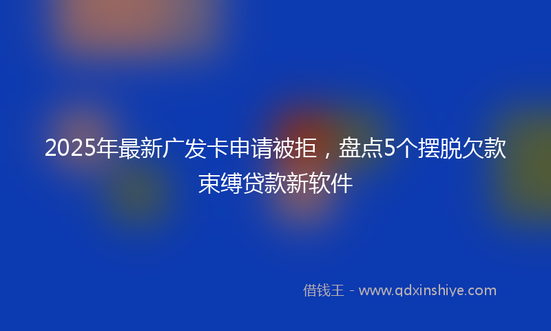 2025年最新广发卡申请被拒，盘点5个摆脱欠款束缚贷款新软件