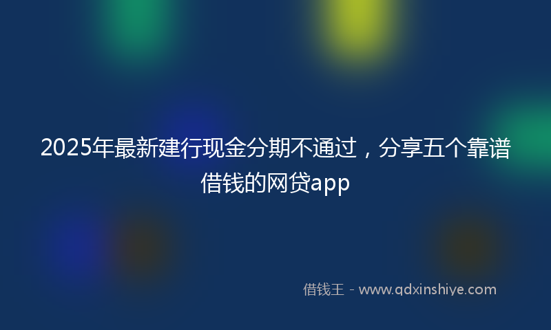 2025年最新建行现金分期不通过，分享五个靠谱借钱的网贷app