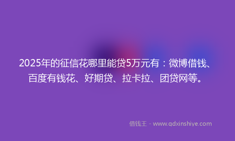 2025年的征信花哪里能贷5万元有：微博借钱、百度有钱花、好期贷、拉卡拉、团贷网等。