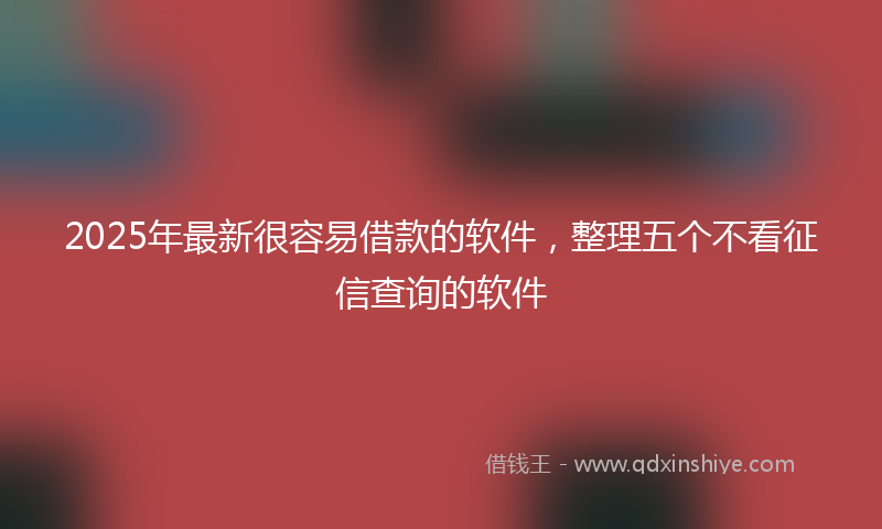 2025年最新很容易借款的软件，整理五个不看征信查询的软件