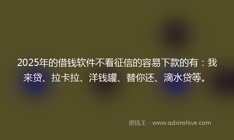 2025年的借钱软件不看征信的容易下款的有：我来贷、拉卡拉、洋钱罐、替你还、滴水贷等。