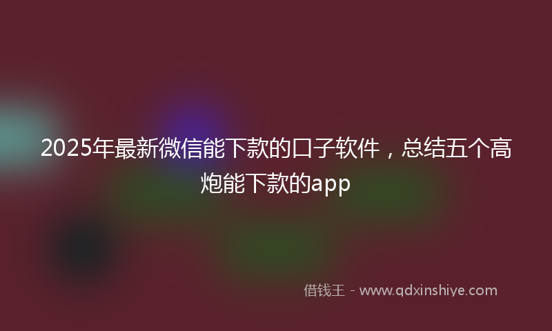 2025年最新微信能下款的口子软件，总结五个高炮能下款的app