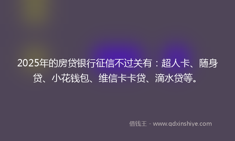 2025年的房贷银行征信不过关有：超人卡、随身贷、小花钱包、维信卡卡贷、滴水贷等。