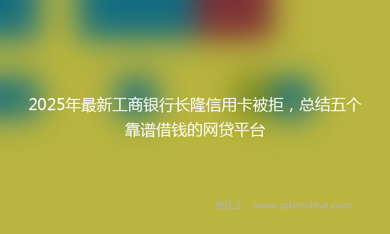 2025年最新工商银行长隆信用卡被拒，总结五个靠谱借钱的网贷平台