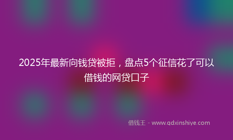 2025年最新向钱贷被拒，盘点5个征信花了可以借钱的网贷口子