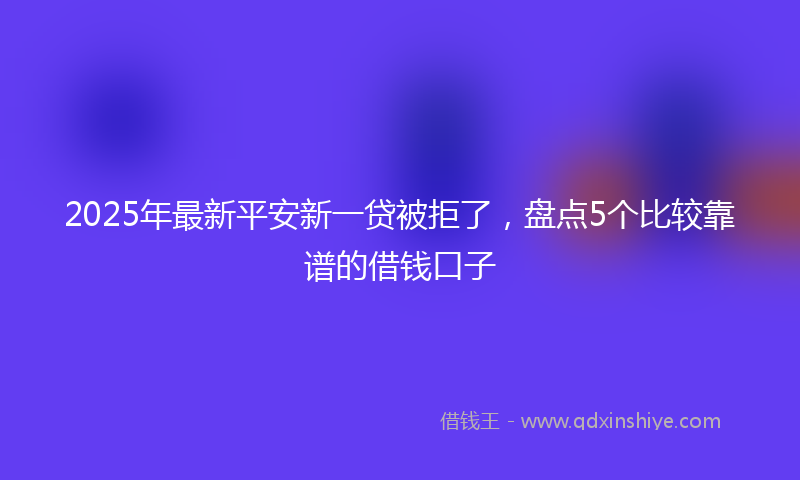 2025年最新平安新一贷被拒了，盘点5个比较靠谱的借钱口子