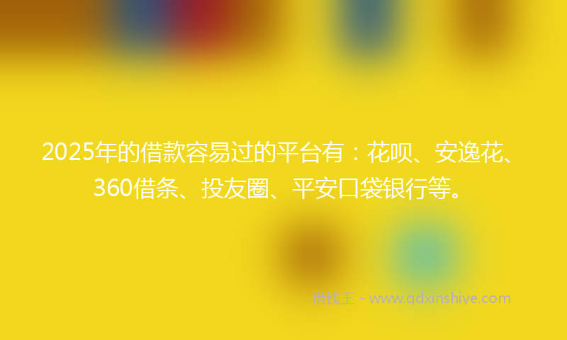 2025年的借款容易过的平台有：花呗、安逸花、360借条、投友圈、平安口袋银行等。