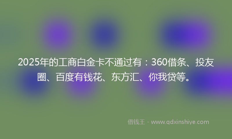 2025年的工商白金卡不通过有：360借条、投友圈、百度有钱花、东方汇、你我贷等。