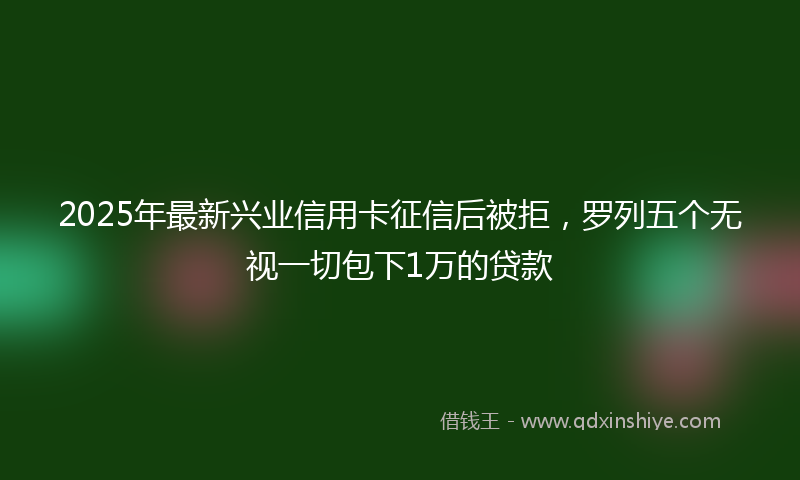 2025年最新兴业信用卡征信后被拒，罗列五个无视一切包下1万的贷款