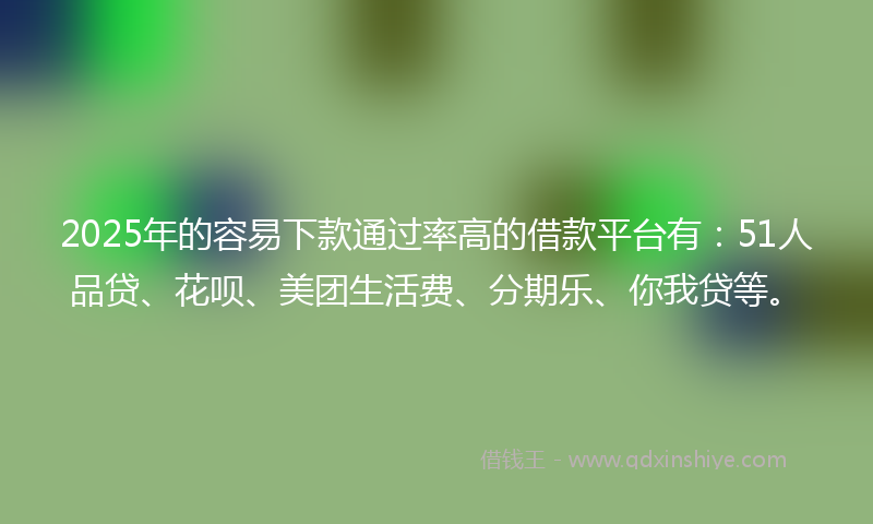 2025年的容易下款通过率高的借款平台有：51人品贷、花呗、美团生活费、分期乐、你我贷等。