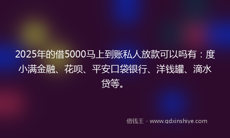 2025年的借5000马上到账私人放款可以吗有：度小满金融、花呗、平安口袋银行、洋钱罐、滴水贷等。