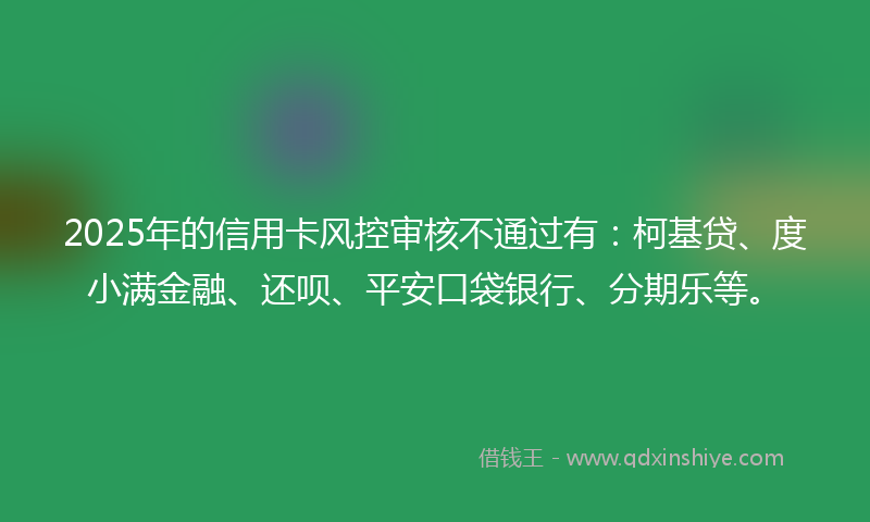 2025年的信用卡风控审核不通过有：柯基贷、度小满金融、还呗、平安口袋银行、分期乐等。
