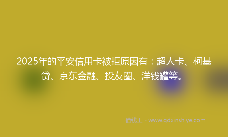 2025年的平安信用卡被拒原因有：超人卡、柯基贷、京东金融、投友圈、洋钱罐等。