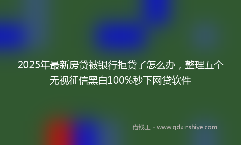 2025年最新房贷被银行拒贷了怎么办，整理五个无视征信黑白100%秒下网贷软件