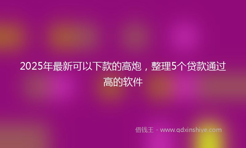 2025年最新可以下款的高炮，整理5个贷款通过高的软件