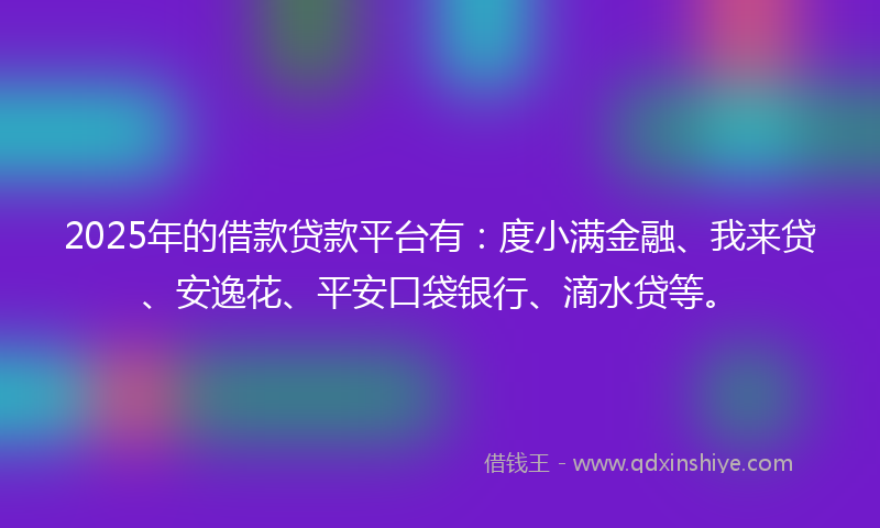 2025年的借款贷款平台有：度小满金融、我来贷、安逸花、平安口袋银行、滴水贷等。