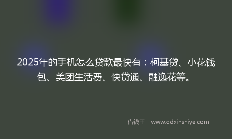 2025年的手机怎么贷款最快有：柯基贷、小花钱包、美团生活费、快贷通、融逸花等。