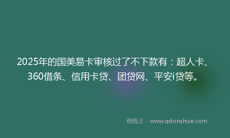 2025年的国美易卡审核过了不下款有：超人卡、360借条、信用卡贷、团贷网、平安i贷等。