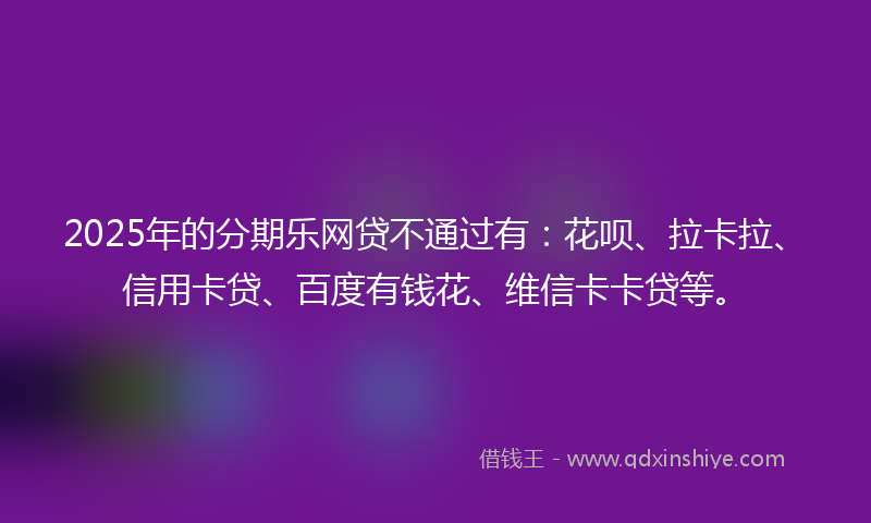 2025年的分期乐网贷不通过有：花呗、拉卡拉、信用卡贷、百度有钱花、维信卡卡贷等。