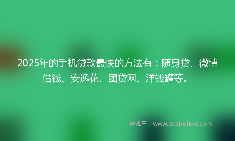 2025年的手机贷款最快的方法有：随身贷、微博借钱、安逸花、团贷网、洋钱罐等。