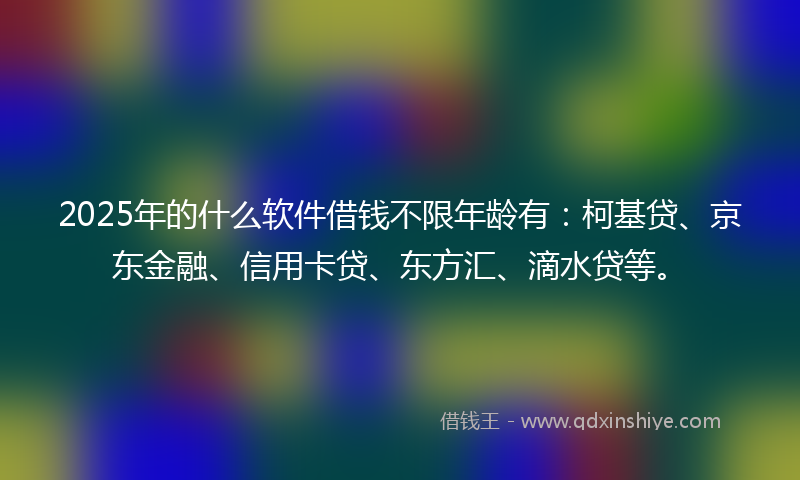 2025年的什么软件借钱不限年龄有：柯基贷、京东金融、信用卡贷、东方汇、滴水贷等。