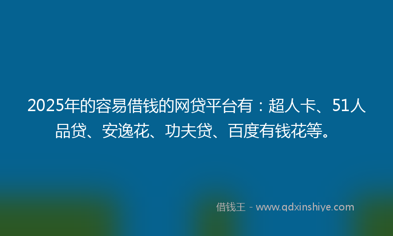 2025年的容易借钱的网贷平台有：超人卡、51人品贷、安逸花、功夫贷、百度有钱花等。
